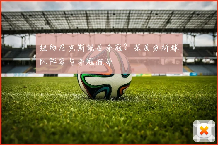 纽约尼克斯能否夺冠？深度分析球队阵容与夺冠概率