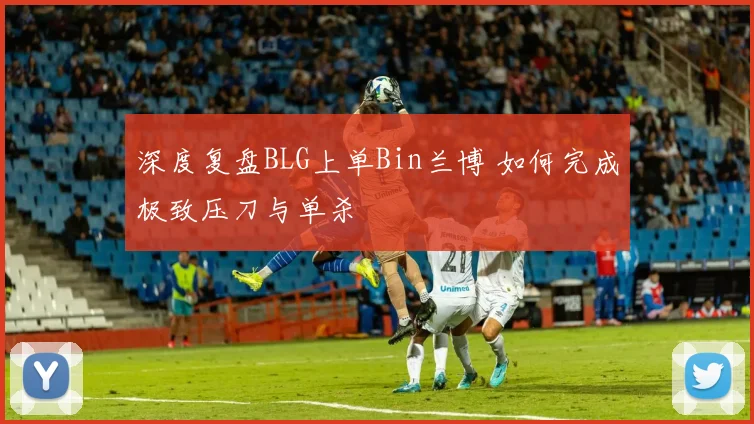 深度复盘BLG上单Bin兰博 如何完成极致压刀与单杀