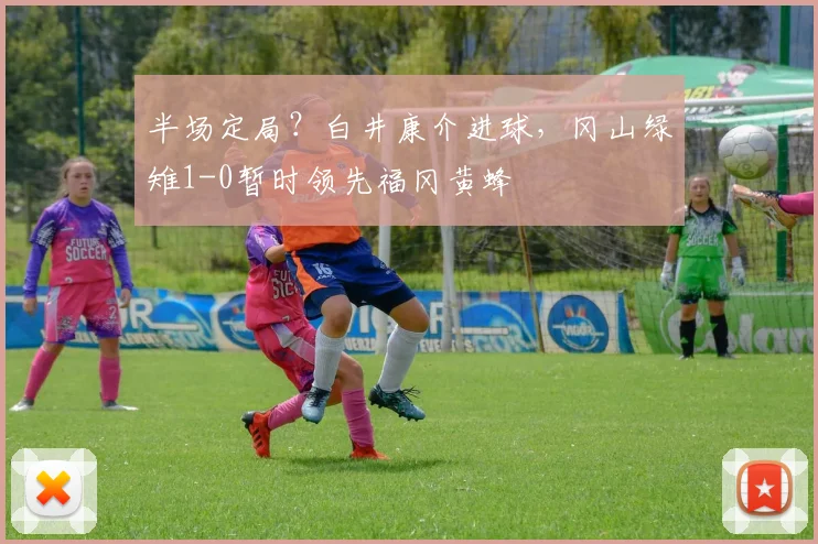 半场定局？白井康介进球，冈山绿雉1-0暂时领先福冈黄蜂