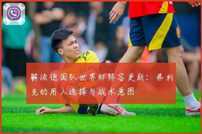 解读德国队世界杯阵容更新：弗利克的用人选择与战术意图
