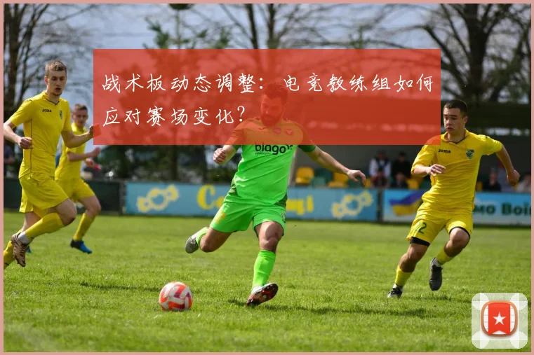 战术板动态调整：电竞教练组如何应对赛场变化？