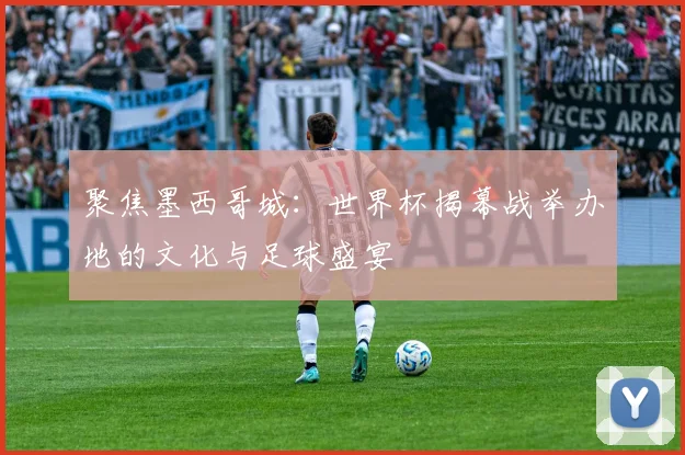 聚焦墨西哥城：世界杯揭幕战举办地的文化与足球盛宴