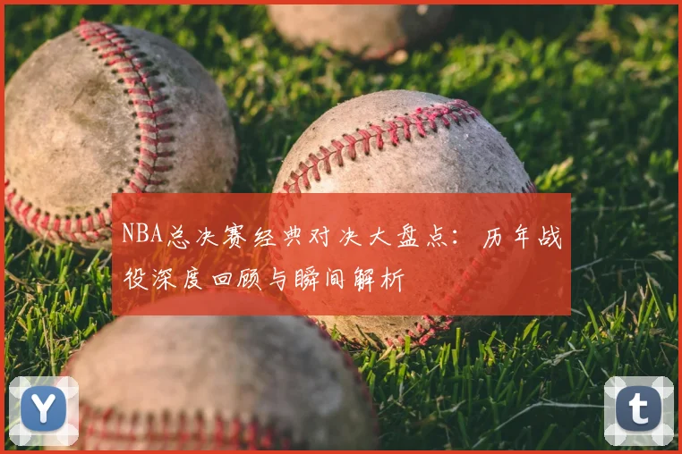 NBA总决赛经典对决大盘点：历年战役深度回顾与瞬间解析