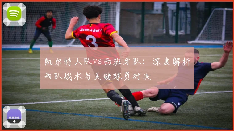 凯尔特人队vs西班牙队:深度解析两队战术与关键球员对决