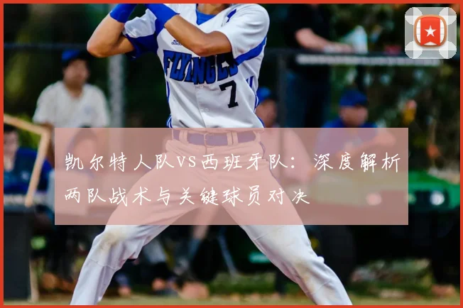 凯尔特人队vs西班牙队:深度解析两队战术与关键球员对决