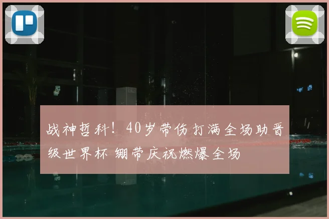 战神哲科！40岁带伤打满全场助晋级世界杯 绷带庆祝燃爆全场