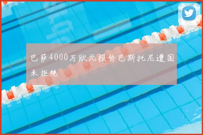 巴萨4000万欧元报价巴斯托尼遭国米拒绝
