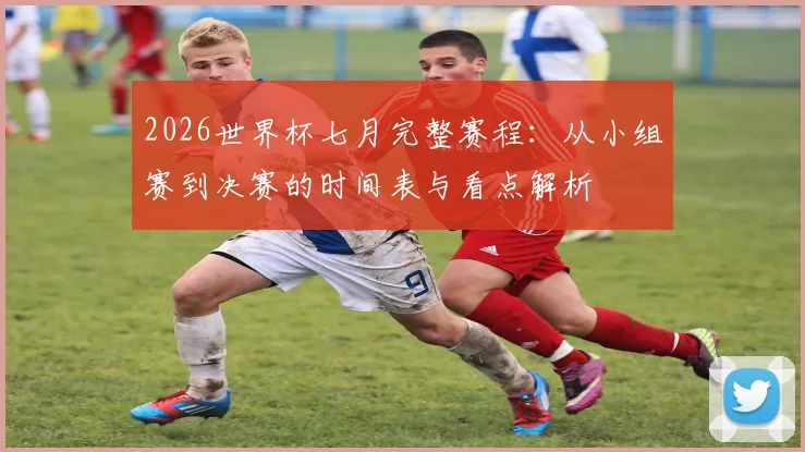 2026世界杯七月完整赛程：从小组赛到决赛的时间表与看点解析