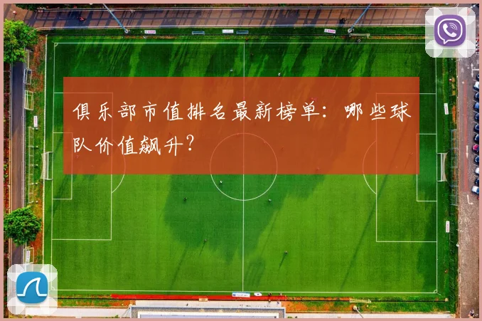 俱乐部市值排名最新榜单:哪些球队价值飙升?