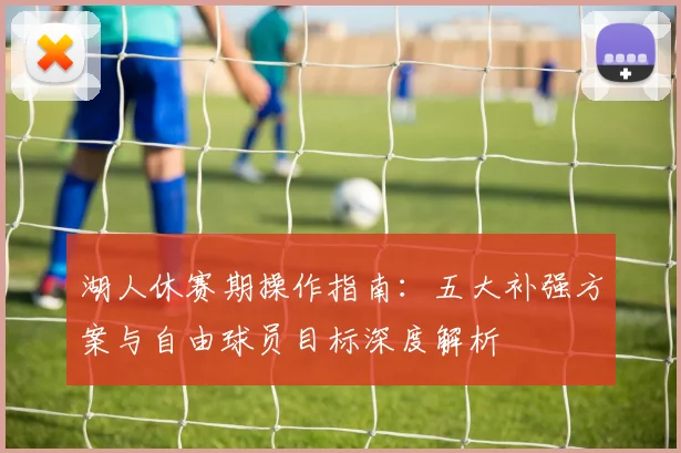 湖人休赛期操作指南：五大补强方案与自由球员目标深度解析