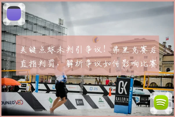关键点球未判引争议！弗里克赛后直指判罚，解析争议如何影响比赛走势
