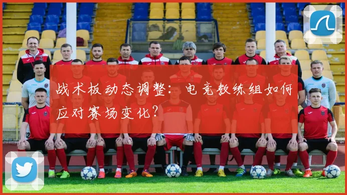战术板动态调整：电竞教练组如何应对赛场变化？