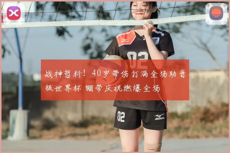 战神哲科！40岁带伤打满全场助晋级世界杯 绷带庆祝燃爆全场
