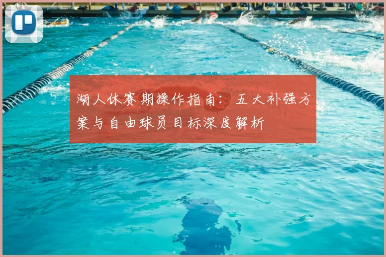 湖人休赛期操作指南：五大补强方案与自由球员目标深度解析