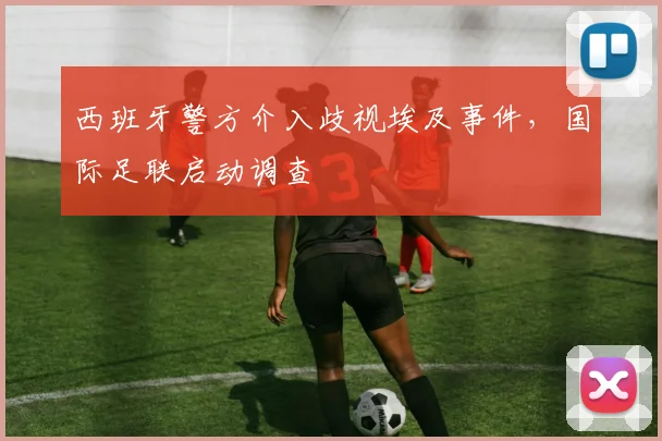 西班牙警方介入歧视埃及事件，国际足联启动调查
