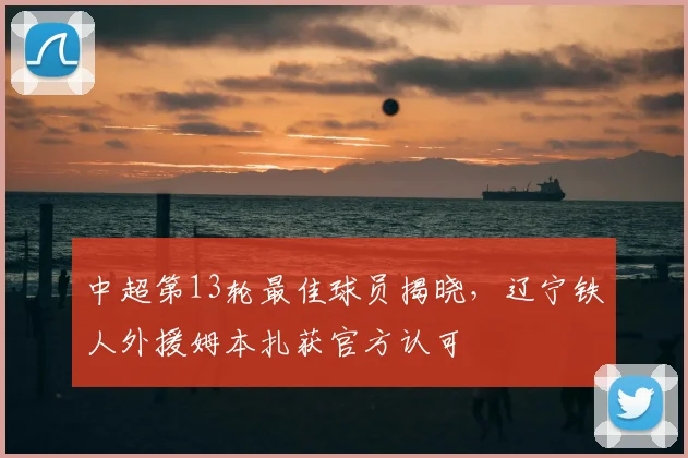 中超第13轮最佳球员揭晓，辽宁铁人外援姆本扎获官方认可