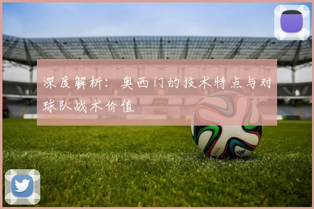 深度解析：奥西门的技术特点与对球队战术价值