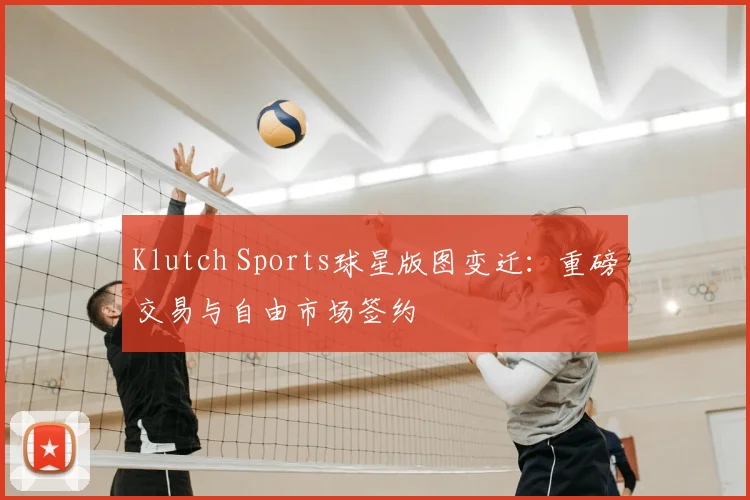 Klutch Sports球星版图变迁：重磅交易与自由市场签约