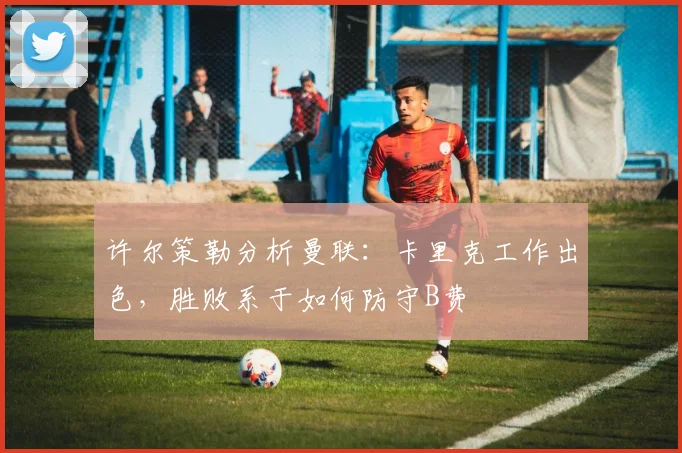 许尔策勒分析曼联：卡里克工作出色，胜败系于如何防守B费